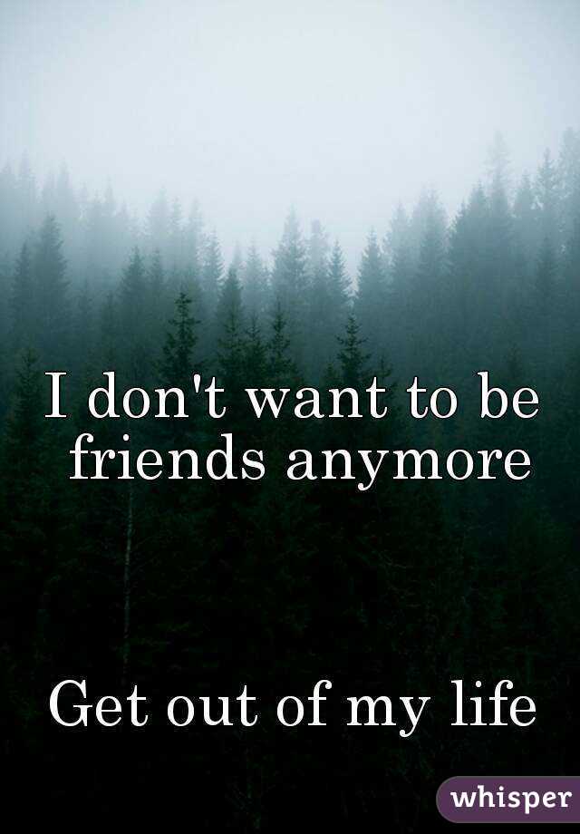 I don't want to be friends anymore



Get out of my life