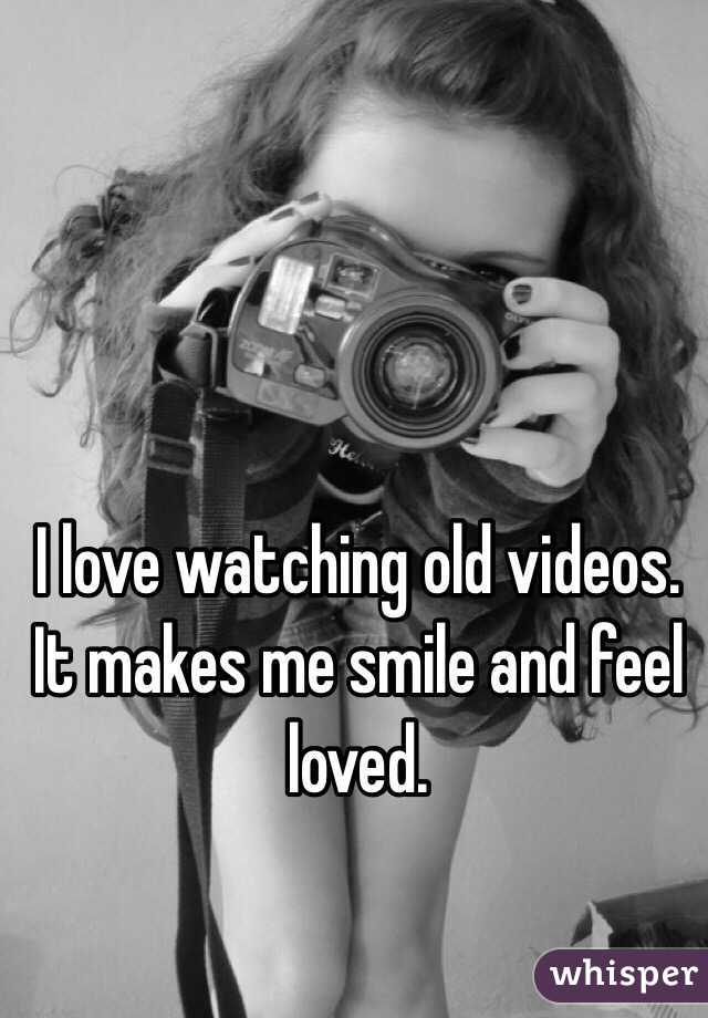I love watching old videos. 
It makes me smile and feel loved. 