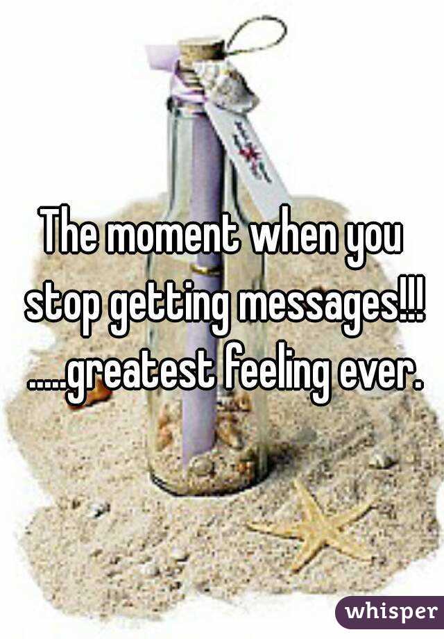 The moment when you stop getting messages!!! .....greatest feeling ever.