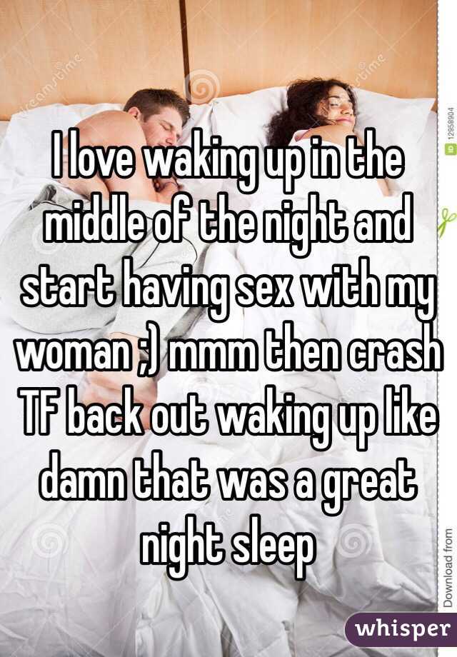 I love waking up in the middle of the night and start having sex with my woman ;) mmm then crash TF back out waking up like damn that was a great night sleep