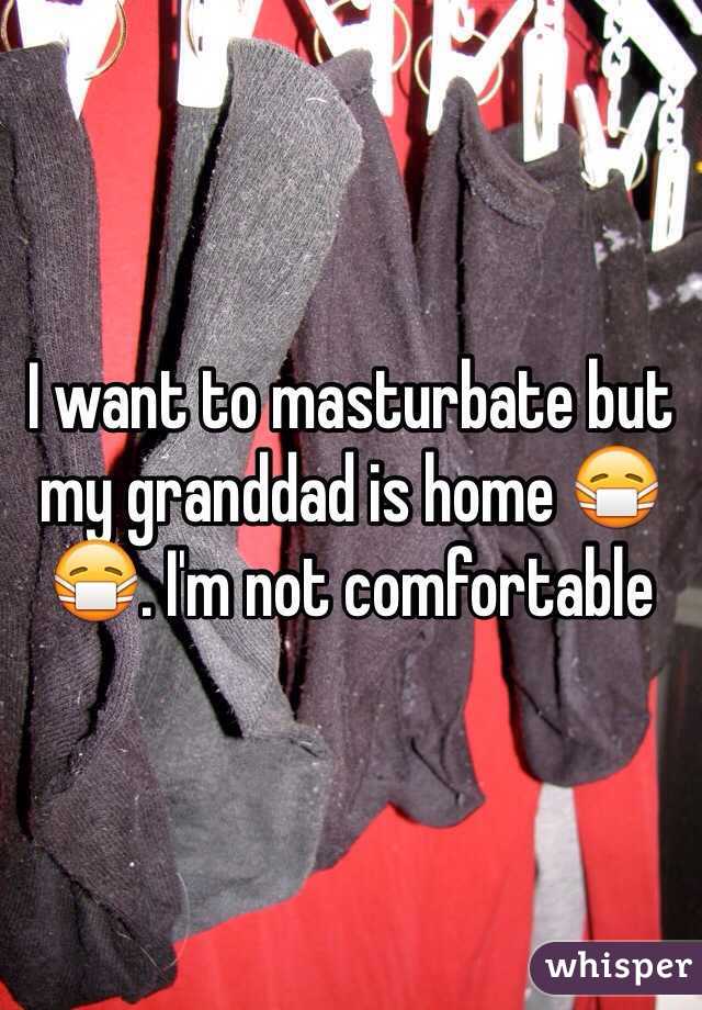 I want to masturbate but my granddad is home 😷😷. I'm not comfortable 