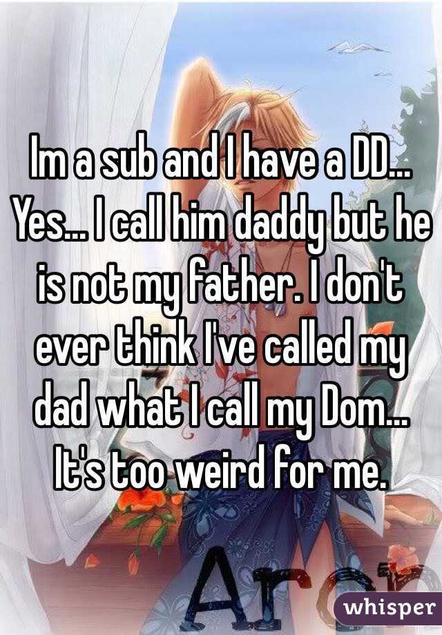 Im a sub and I have a DD... Yes... I call him daddy but he is not my father. I don't ever think I've called my dad what I call my Dom... It's too weird for me. 