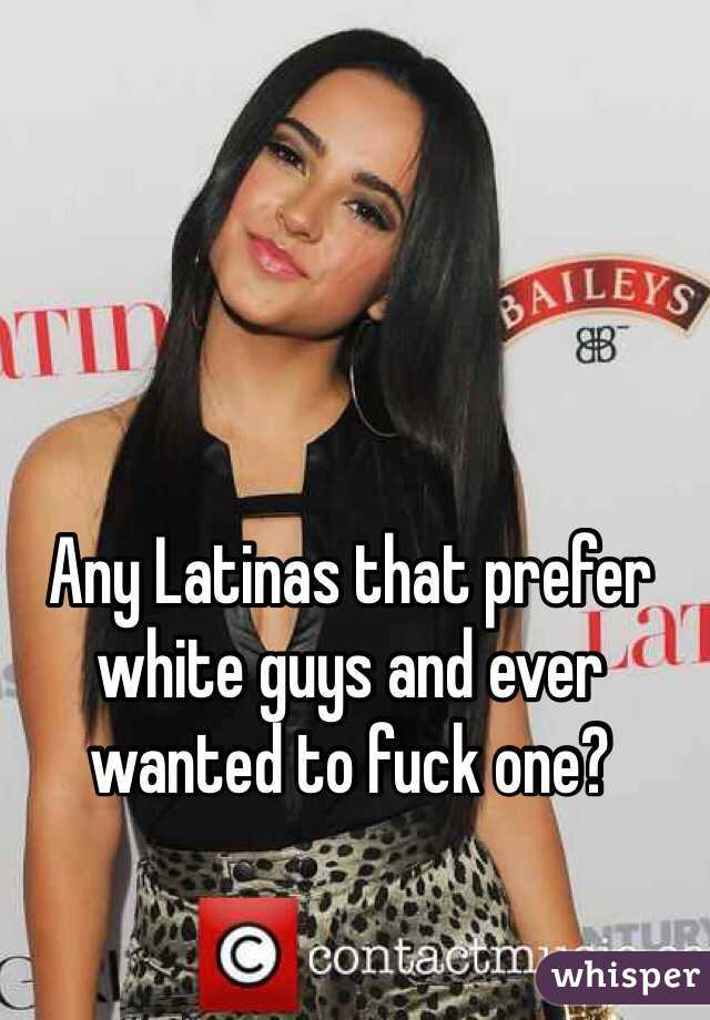 Any Latinas that prefer white guys and ever wanted to fuck one?