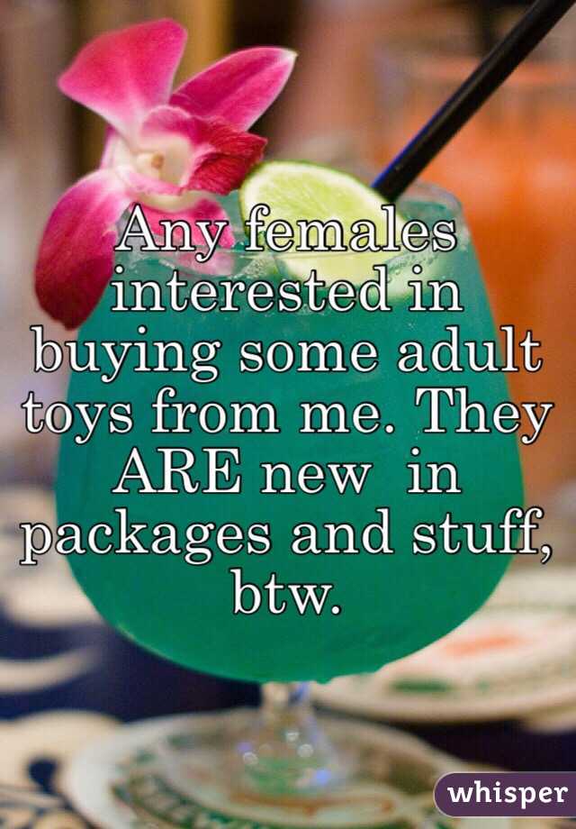 Any females interested in buying some adult toys from me. They ARE new  in packages and stuff, btw. 