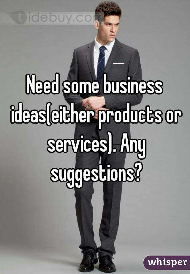 Need some business ideas(either products or services). Any suggestions?
