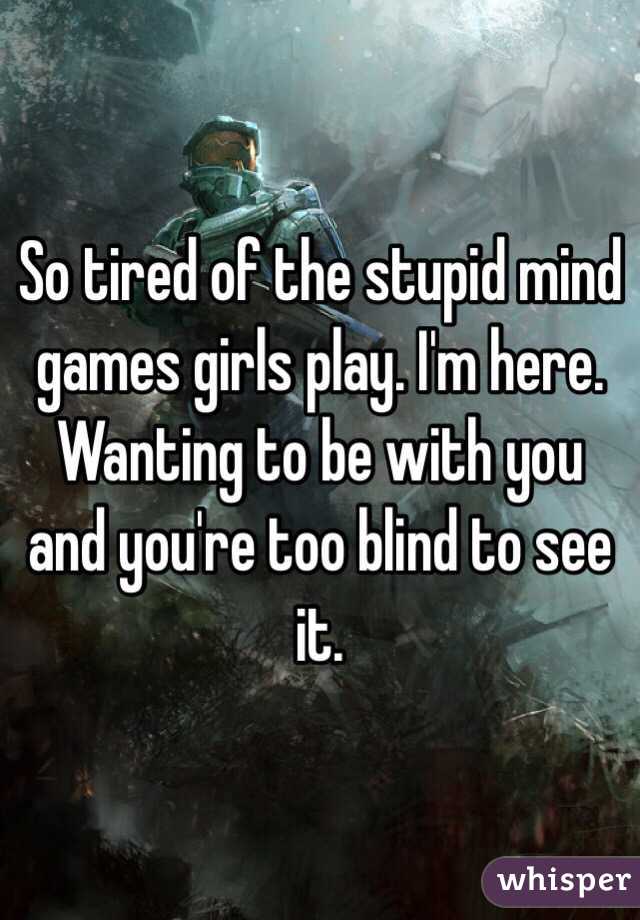 So tired of the stupid mind games girls play. I'm here. Wanting to be with you and you're too blind to see it.