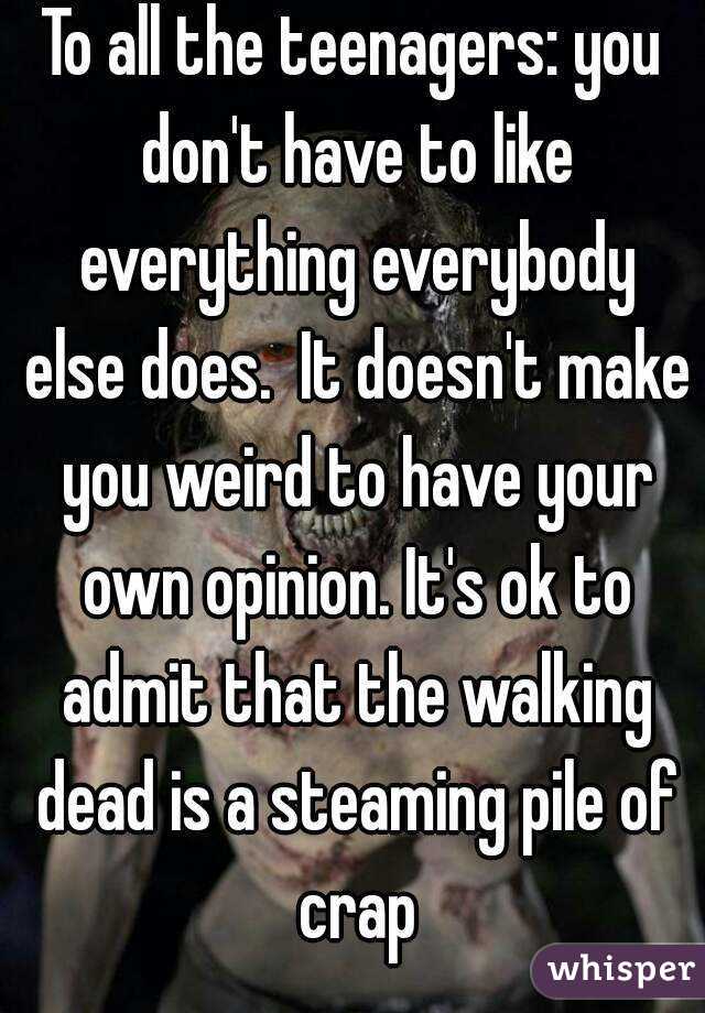 To all the teenagers: you don't have to like everything everybody else does.  It doesn't make you weird to have your own opinion. It's ok to admit that the walking dead is a steaming pile of crap