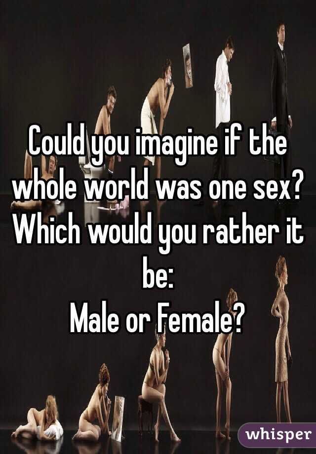 Could you imagine if the whole world was one sex?
Which would you rather it be:
Male or Female?