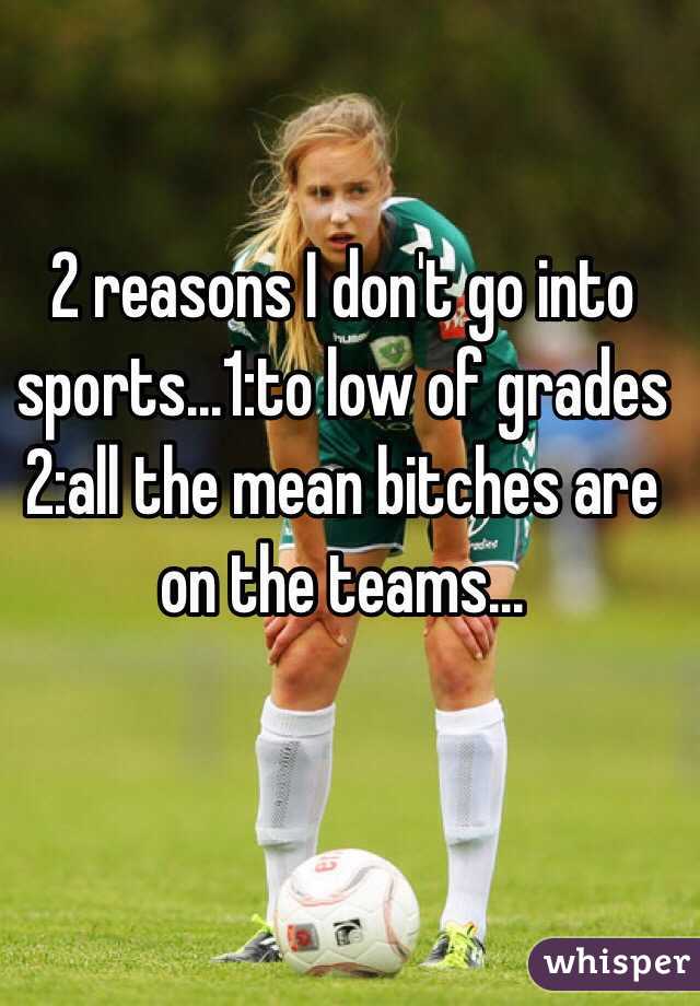 2 reasons I don't go into sports...1:to low of grades 2:all the mean bitches are on the teams...
