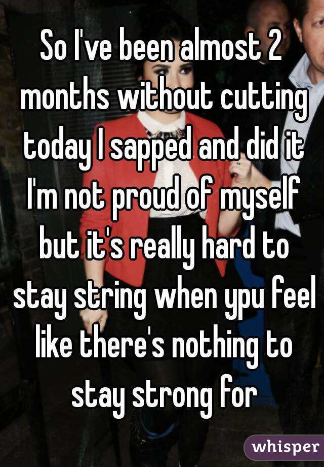 So I've been almost 2 months without cutting today I sapped and did it I'm not proud of myself but it's really hard to stay string when ypu feel like there's nothing to stay strong for
