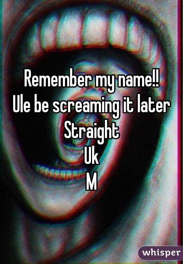 Remember my name!!
Ule be screaming it later
Straight 
Uk
M