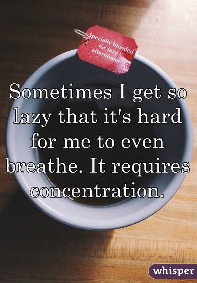 Sometimes I get so lazy that it's hard for me to even breathe. It requires concentration.