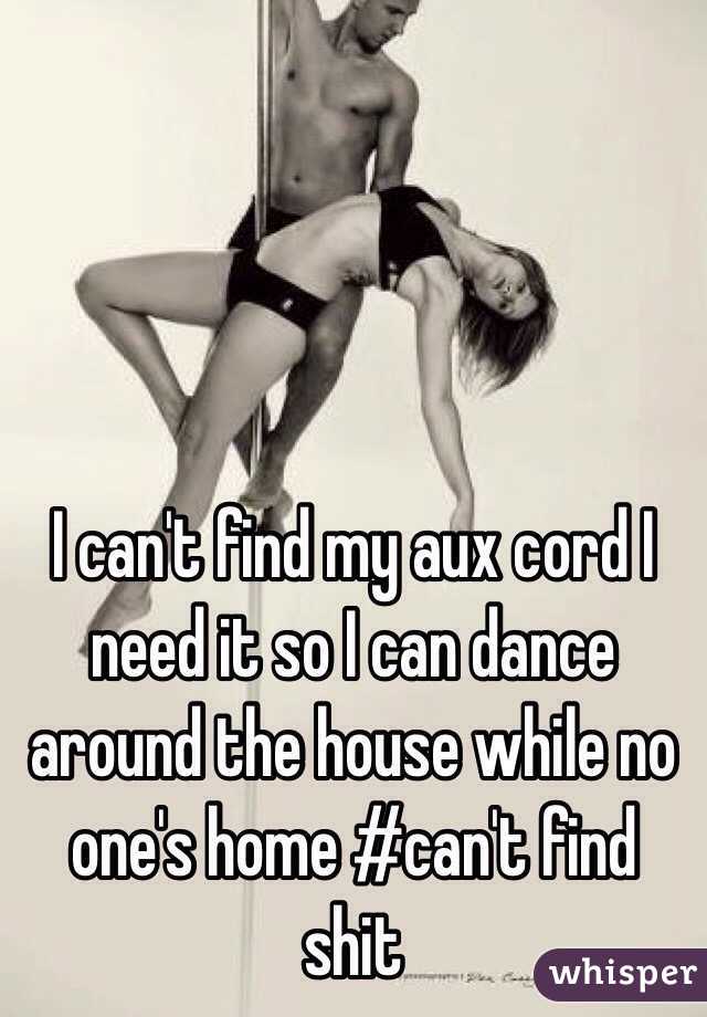 I can't find my aux cord I need it so I can dance around the house while no one's home #can't find shit