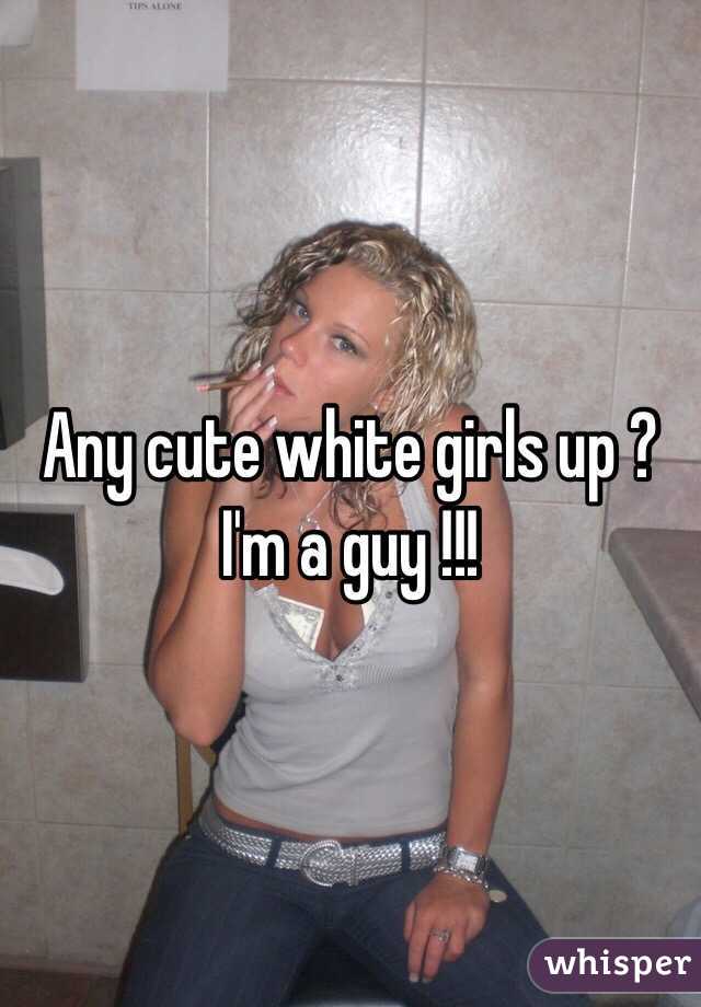 Any cute white girls up ? I'm a guy !!!