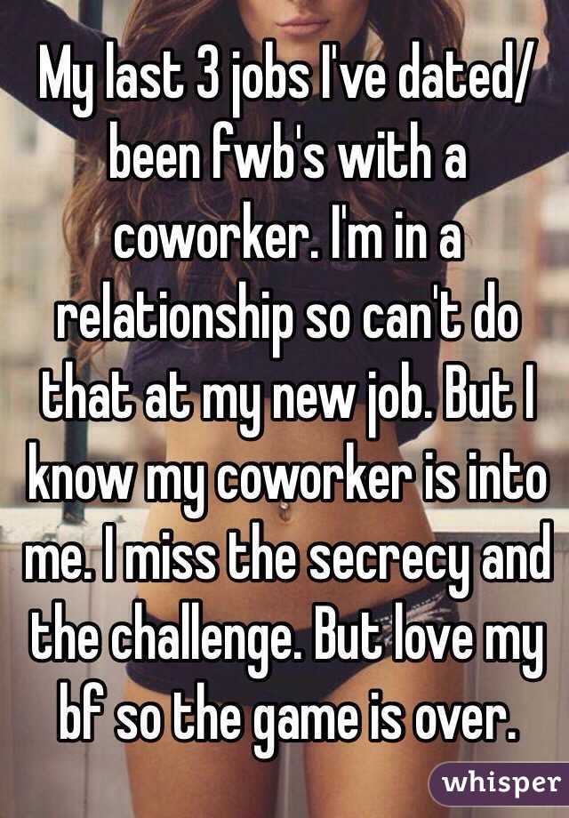 My last 3 jobs I've dated/been fwb's with a coworker. I'm in a relationship so can't do that at my new job. But I know my coworker is into me. I miss the secrecy and the challenge. But love my bf so the game is over. 