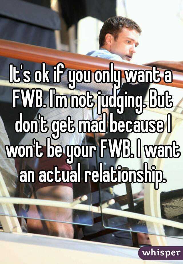 It's ok if you only want a FWB. I'm not judging. But don't get mad because I won't be your FWB. I want an actual relationship.