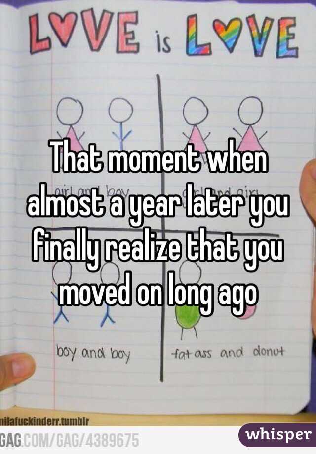 That moment when almost a year later you finally realize that you moved on long ago