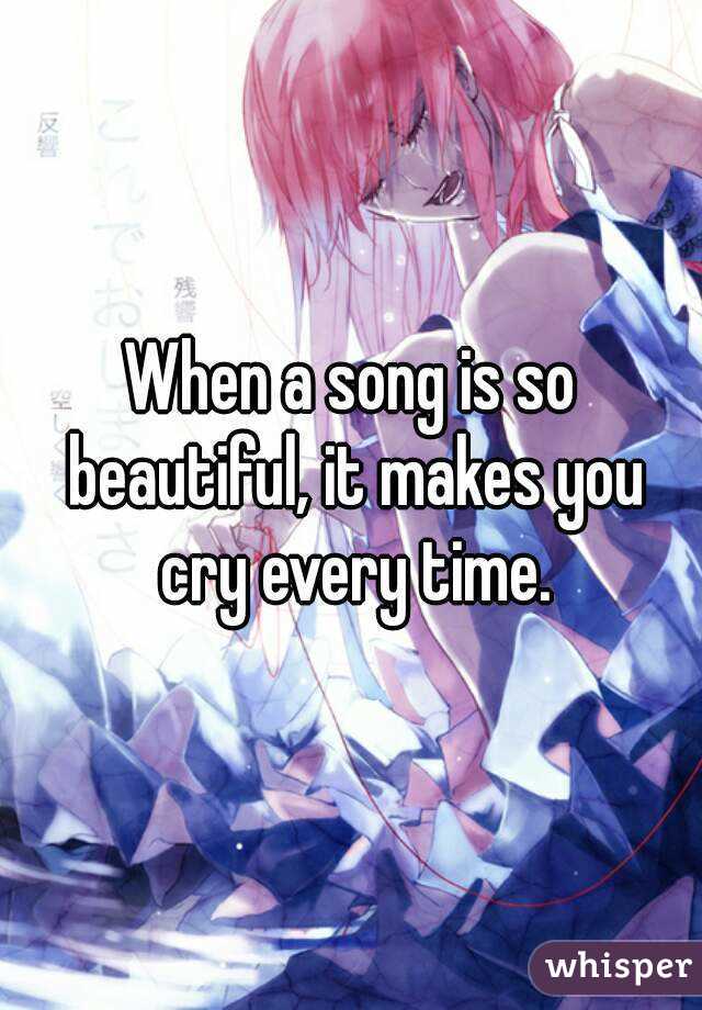 When a song is so beautiful, it makes you cry every time.