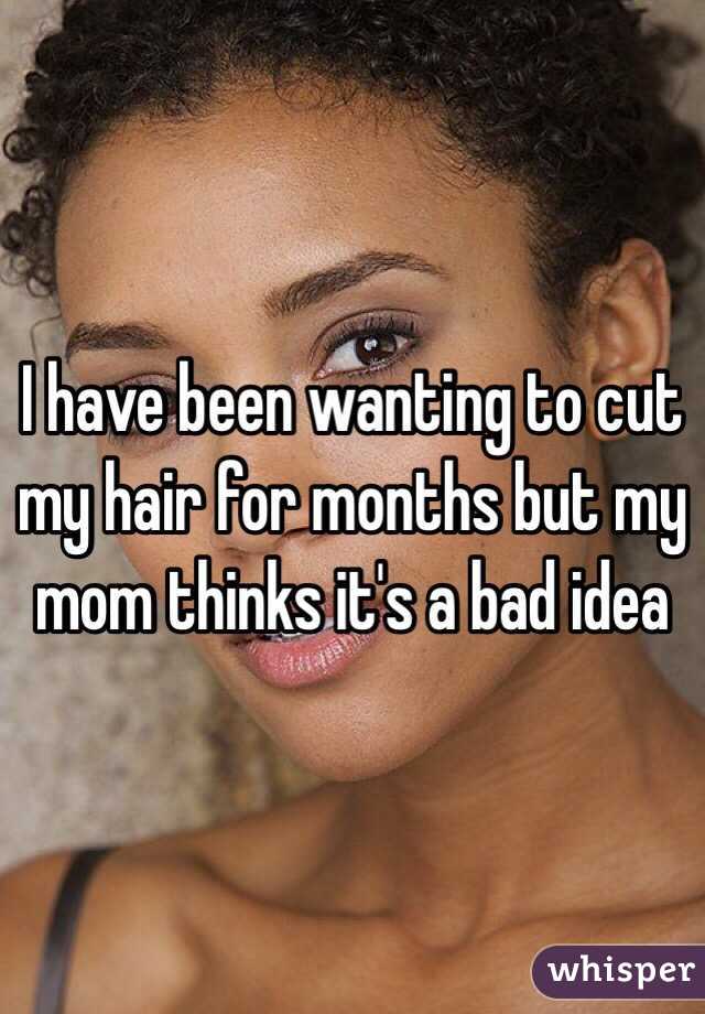 I have been wanting to cut my hair for months but my mom thinks it's a bad idea