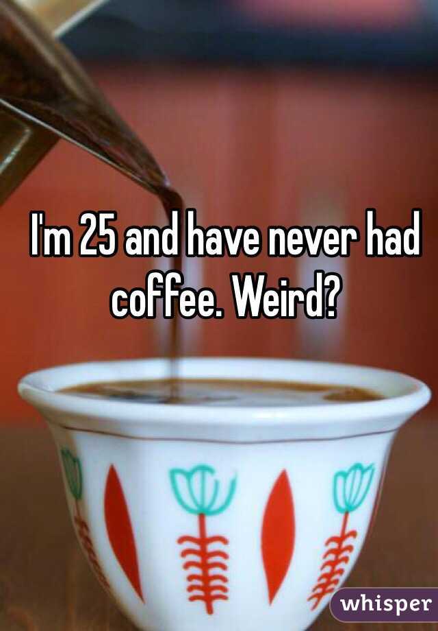 I'm 25 and have never had coffee. Weird?