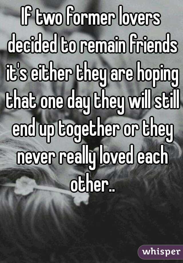 If two former lovers decided to remain friends it's either they are hoping that one day they will still end up together or they never really loved each other..