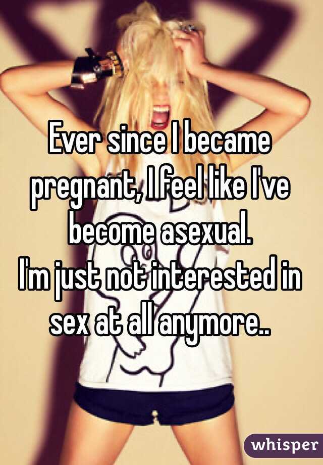 Ever since I became pregnant, I feel like I've become asexual.
I'm just not interested in sex at all anymore..