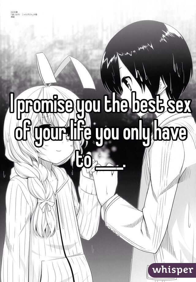 I promise you the best sex of your life you only have to ____.