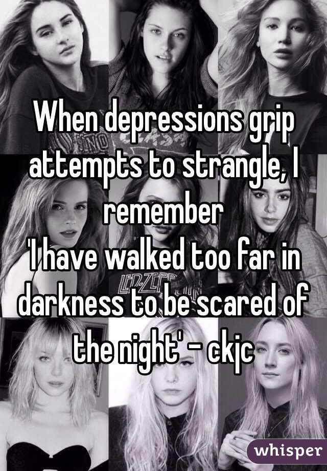 When depressions grip attempts to strangle, I remember 
'I have walked too far in darkness to be scared of the night' - ckjc