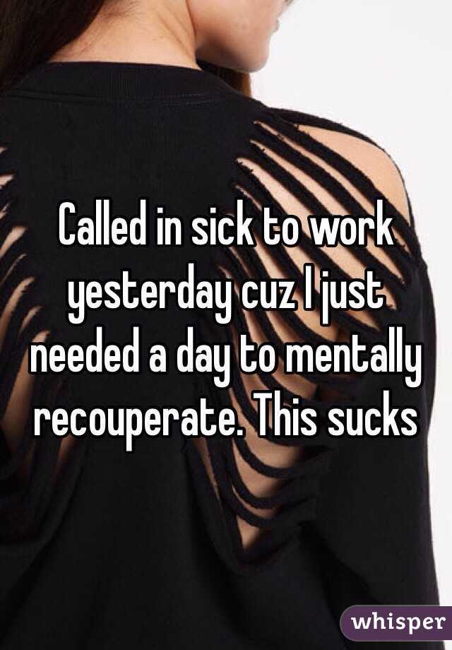 Called in sick to work yesterday cuz I just needed a day to mentally recouperate. This sucks 