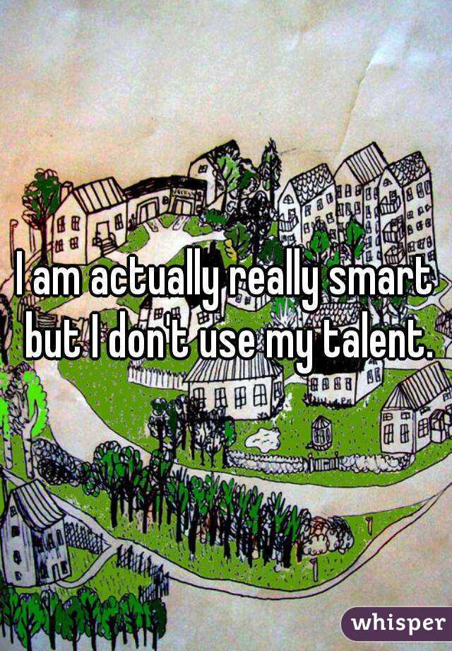 I am actually really smart but I don't use my talent.
