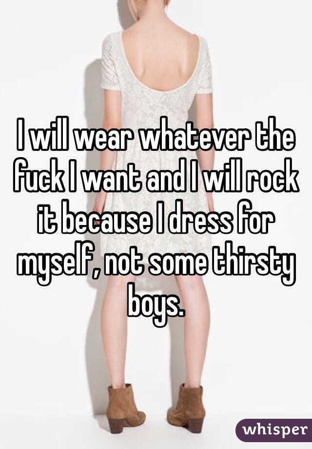 I will wear whatever the fuck I want and I will rock it because I dress for myself, not some thirsty boys.
