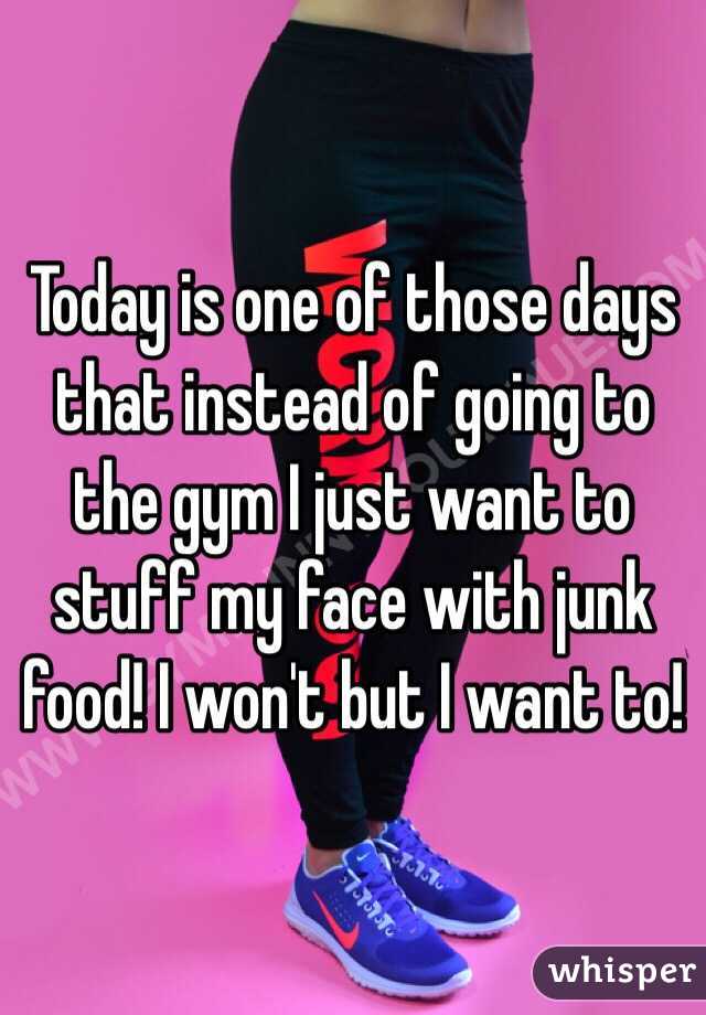 Today is one of those days that instead of going to the gym I just want to stuff my face with junk food! I won't but I want to! 