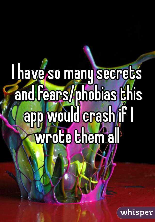 I have so many secrets and fears/phobias this app would crash if I wrote them all 