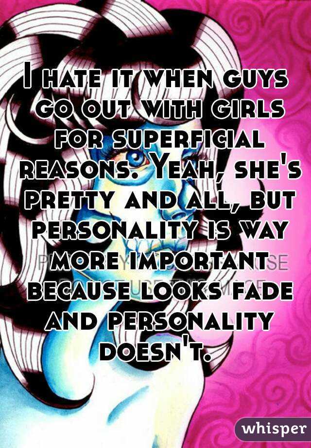 I hate it when guys go out with girls for superficial reasons. Yeah, she's pretty and all, but personality is way more important because looks fade and personality doesn't. 
