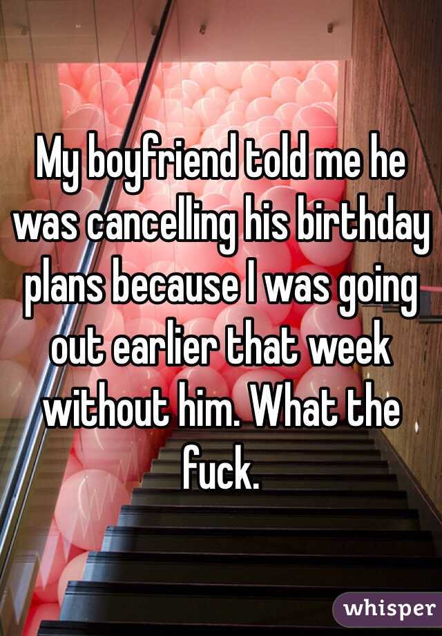 My boyfriend told me he was cancelling his birthday plans because I was going out earlier that week without him. What the fuck. 