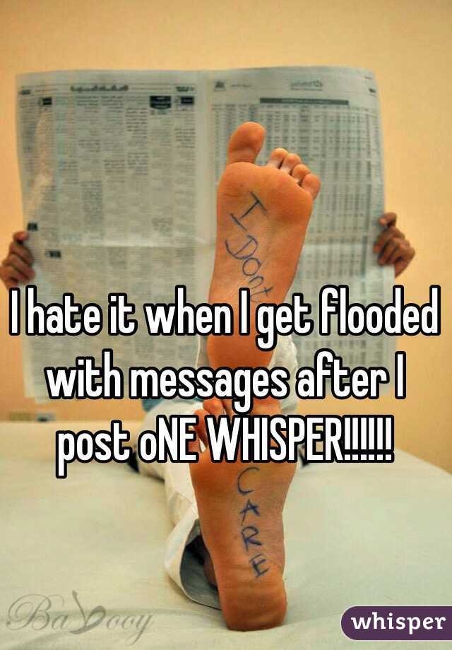 I hate it when I get flooded with messages after I post oNE WHISPER!!!!!!
