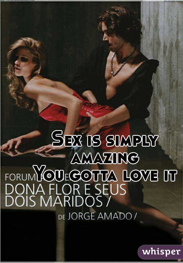 
Sex is simply amazing 
You gotta love it