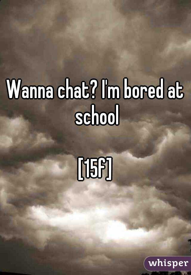 Wanna chat? I'm bored at school

[15f]