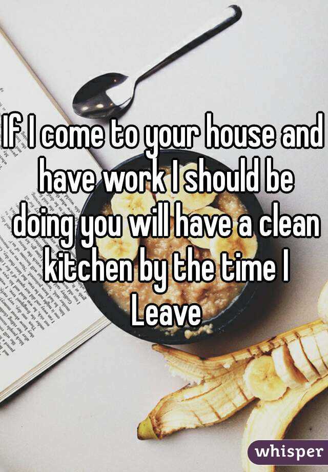 If I come to your house and have work I should be doing you will have a clean kitchen by the time I Leave