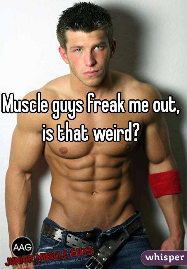 Muscle guys freak me out, is that weird? 