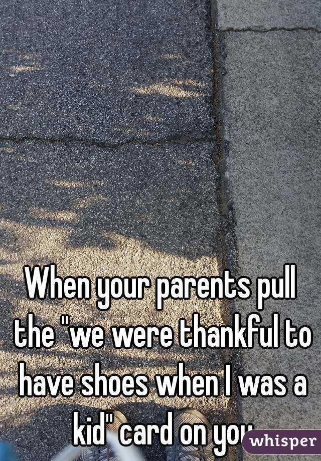 When your parents pull the "we were thankful to have shoes when I was a kid" card on you