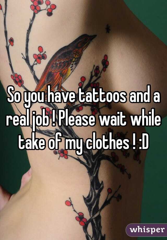 So you have tattoos and a real job ! Please wait while take of my clothes ! :D 