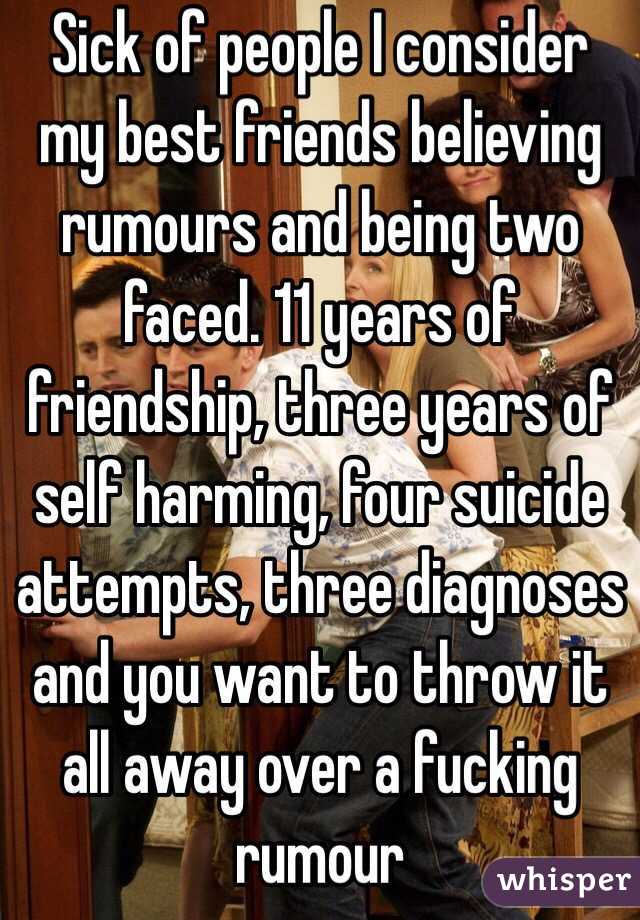 Sick of people I consider my best friends believing rumours and being two faced. 11 years of friendship, three years of self harming, four suicide attempts, three diagnoses and you want to throw it all away over a fucking rumour