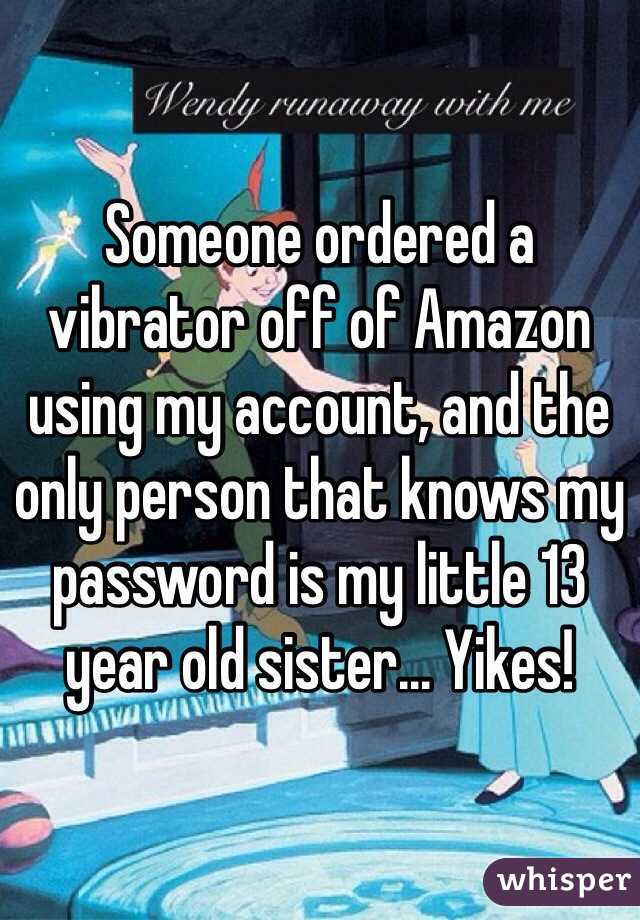 Someone ordered a vibrator off of Amazon using my account, and the only person that knows my password is my little 13 year old sister... Yikes!   