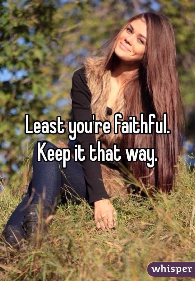 Least you're faithful. 
Keep it that way. 