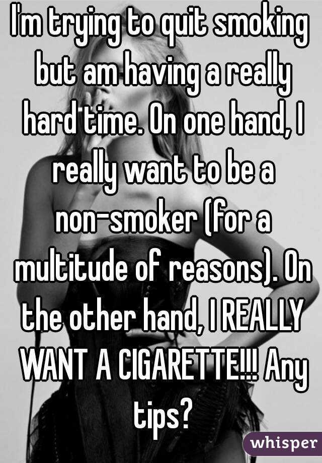 I'm trying to quit smoking but am having a really hard time. On one hand, I really want to be a non-smoker (for a multitude of reasons). On the other hand, I REALLY WANT A CIGARETTE!!! Any tips?