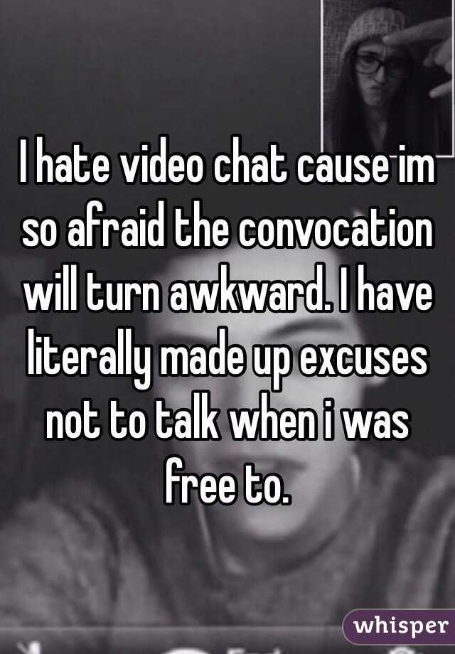 I hate video chat cause im so afraid the convocation will turn awkward. I have literally made up excuses not to talk when i was free to. 