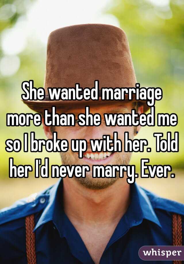 She wanted marriage more than she wanted me so I broke up with her. Told her I'd never marry. Ever. 