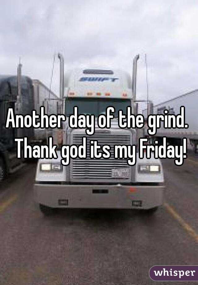 Another day of the grind.  Thank god its my Friday!