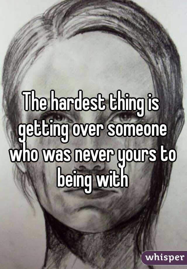 The hardest thing is getting over someone who was never yours to being with